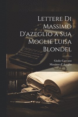 Massimo D' Azeglio, Giulio Carcano, Massimo d' Azeglio - Lettere Di Massimo D'azeglio a Sua Moglie Luisa Blondel, Häftad