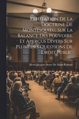 Réfutation De La Doctrine De Montesquieu, Sur La Balance Des Pouvoirs, Et Aperçus Divers Sur Plusieurs Questions De Droit Public