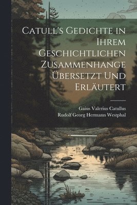 Catull's Gedichte in Ihrem Geschichtlichen Zusammenhange bersetzt Und Erlutert 1