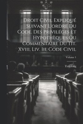 Droit Civil Expliqu Suivant L'ordre Du Code. Des Privilges Et Hypothques Ou Commentaire Du Tit. Xviii, Liv. Iii, Code Civil; Volume 1 1