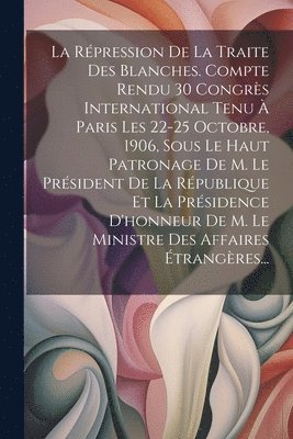 bokomslag La Rpression De La Traite Des Blanches. Compte Rendu 30 Congrs International Tenu  Paris Les 22-25 Octobre, 1906, Sous Le Haut Patronage De M. Le Prsident De La Rpublique Et La Prsidence