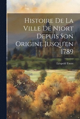 Léopold Favre - Histoire De La Ville De Niort Depuis Son Origine Jusqu'en 1789, Häftad