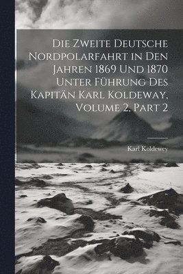 Zweite Deutsche Nordpolarfahrt in Den Jahren 1869 Und 1870 Unter Führung Des Kapitän Karl Koldeway, Volume 2, part 2