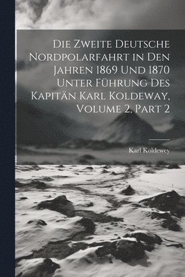 Die Zweite Deutsche Nordpolarfahrt in Den Jahren 1869 Und 1870 Unter Fhrung Des Kapitn Karl Koldeway, Volume 2, part 2 1