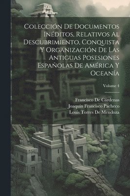 Francisco de Cárdenas, Joaquín Francisco Pacheco, Louis Torres De Mendoza, Francisco De Cárdenas - Colección De Documentos Inéditos, Relativos Al Descubrimiento, Conquista Y Organización De Las Antiguas Posesiones Españolas De América Y Oceanía; Volume 4, Häftad