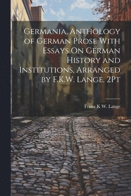 Germania, Anthology of German Prose With Essays On German History and Institutions, Arranged by F.K.W. Lange. 2Pt 1