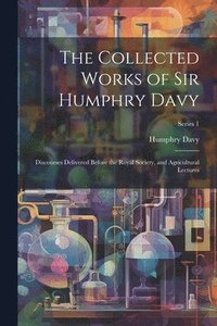 bokomslag The Collected Works of Sir Humphry Davy: Discourses Delivered Before the Royal Society, and Agricultural Lectures; Series 1