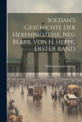 Soldan's Geschichte Der Hexenprozesse, Neu Bearb. Von H. Heppe, ERSTER BAND 1