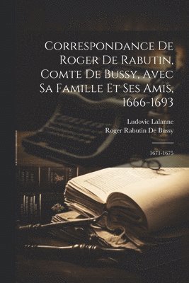 Correspondance De Roger De Rabutin, Comte De Bussy, Avec Sa Famille Et Ses Amis, 1666-1693 1
