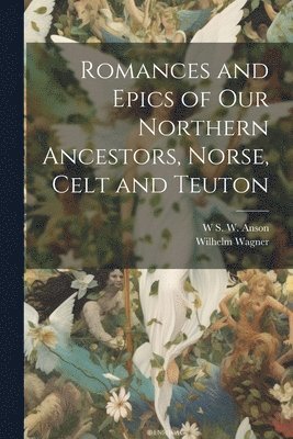 bokomslag Romances and Epics of Our Northern Ancestors, Norse, Celt and Teuton