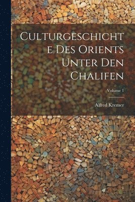 Alfred Kremer - Culturgeschichte Des Orients Unter Den Chalifen; Volume 1, Häftad