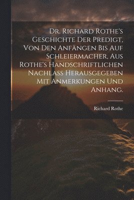 bokomslag Dr. Richard Rothe's Geschichte der Predigt, von den Anfngen bis auf Schleiermacher, aus Rothe's handschriftlichen Nachlass herausgegeben mit Anmerkungen und Anhang.