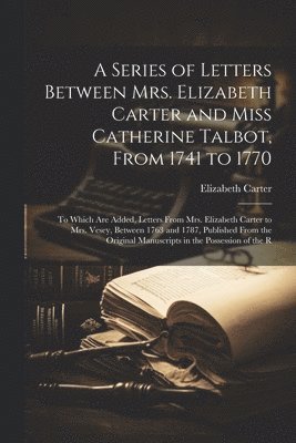 Series of Letters Between Mrs. Elizabeth Carter and Miss Catherine Talbot, From 1741 to 1770