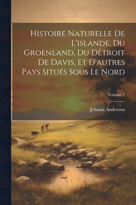 Johann Anderson - Histoire Naturelle De L'islande, Du Groenland, Du Détroit De Davis, Et D'autres Pays Situés Sous Le Nord; Volume 2, Häftad