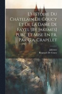 bokomslag L'histoire Du Chtelain De Coucy Et De La Dame De Fayel [By Jakemes] Publ. Et Mise En Fr. Par G.a. Crapelet