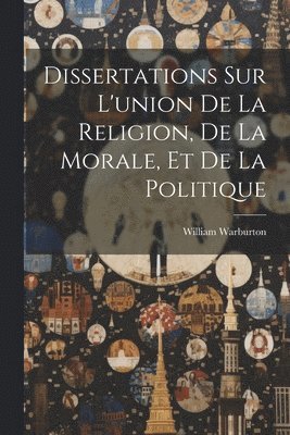 William Warburton - Dissertations Sur L'union De La Religion, De La Morale, Et De La Politique, Häftad