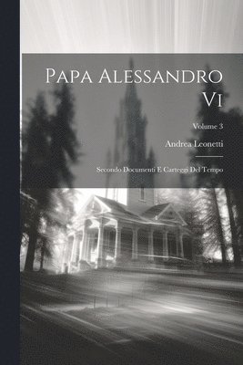 Papa Alessandro Vi: Secondo Documenti E Carteggi Del Tempo; Volume 3 1