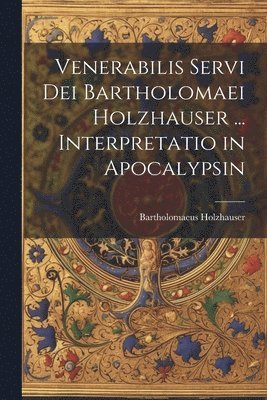 bokomslag Venerabilis Servi Dei Bartholomaei Holzhauser ... Interpretatio in Apocalypsin