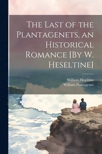 bokomslag The Last of the Plantagenets, an Historical Romance [By W. Heseltine]