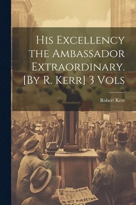 Robert Kerr - His Excellency the Ambassador Extraordinary. [By R. Kerr] 3 Vols, Häftad