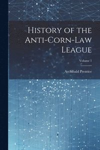 bokomslag History of the Anti-Corn-Law League; Volume 1