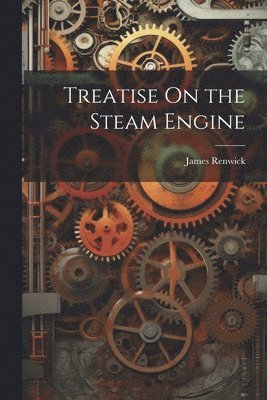 Treatise On the Steam Engine 1