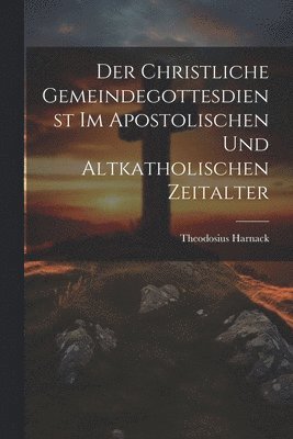 Der Christliche Gemeindegottesdienst Im Apostolischen Und Altkatholischen Zeitalter 1