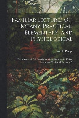 Familiar Lectures On Botany, Practical, Elementary, and Physiological 1