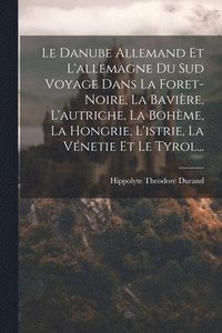 bokomslag Le Danube Allemand Et L'allemagne Du Sud Voyage Dans La Foret-Noire, La Bavire, L'autriche, La Bohme, La Hongrie, L'istrie, La Vnetie Et Le Tyrol...
