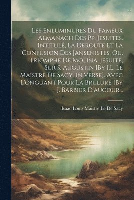 Isaac Louis Maistre Le De Sacy - Les Enluminures Du Fameux Almanach Des Pp. Jesuites. Intitulé, La Deroute Et La Confusion Des Jansenistes. Ou, Triomphe De Molina, Jesuite, Sur S. Augustin [By I.L. Le Maistre De Sacy. in Verse]. Avec L'onguant Pour La Brûlure [By J. Barbier D'aucour..., Häftad