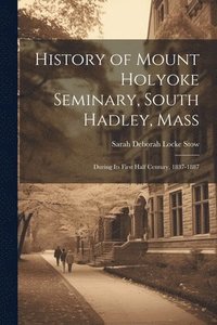 bokomslag History of Mount Holyoke Seminary, South Hadley, Mass