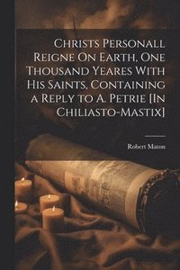 bokomslag Christs Personall Reigne On Earth, One Thousand Yeares With His Saints, Containing a Reply to A. Petrie [In Chiliasto-Mastix]
