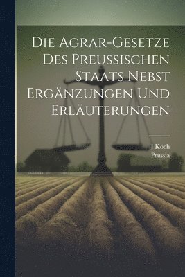 Die Agrar-Gesetze Des Preussischen Staats Nebst Ergnzungen Und Erluterungen 1