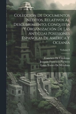 Francisco de Cárdenas, Joaquín Francisco Pacheco, Louis Torres De Mendoza, Francisco De Cárdenas - Colección De Documentos Inéditos, Relativos Al Descubrimiento, Conquista Y Organización De Las Antiguas Posesiones Españolas De América Y Oceanía; Volume 8, Häftad