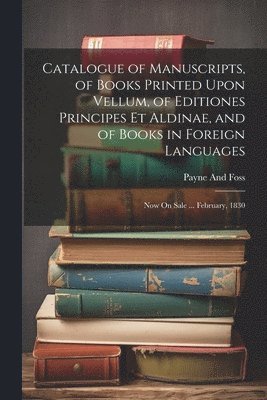 Catalogue of Manuscripts, of Books Printed Upon Vellum, of Editiones Principes Et Aldinae, and of Books in Foreign Languages