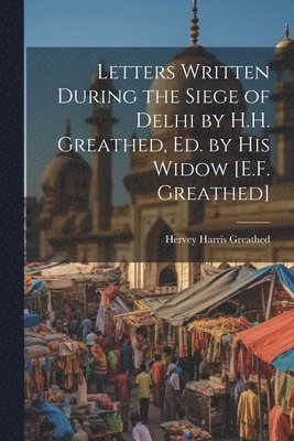 Letters Written During the Siege of Delhi by H.H. Greathed, Ed. by His Widow [E.F. Greathed] 1