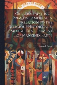 bokomslag Creation Myths of Primitive America in Relation to the Religious History and Mental Development of Mankind, Part 1