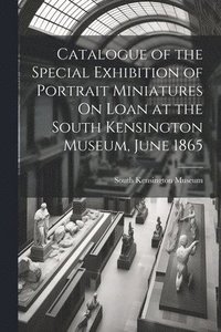 bokomslag Catalogue of the Special Exhibition of Portrait Miniatures On Loan at the South Kensington Museum, June 1865