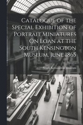 South Kensington Museum - Catalogue of the Special Exhibition of Portrait Miniatures On Loan at the South Kensington Museum, June 1865, Häftad
