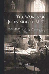 bokomslag The Works of John Moore, M. D.