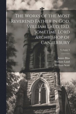 William Laud, William Scott, James Bliss - Works of the Most Reverend Father in God, William Laud, D.D. Sometime Lord Archbishop of Canterbury; Volume 4, Häftad