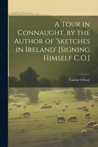 bokomslag A Tour in Connaught, by the Author of 'sketches in Ireland' [Signing Himself C.O.]