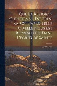 bokomslag Que La Religion Chrtienne Est Trs-Raisonnable, Telle Qu'elle Nous Est Represente Dans L'criture Sainte