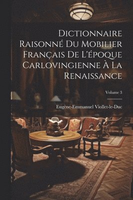 Dictionnaire Raisonn Du Mobilier Franais De L'poque Carlovingienne  La Renaissance; Volume 3 1