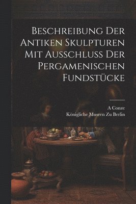 Königliche Museen Zu Berlin, A Conze, A. Conze - Beschreibung Der Antiken Skulpturen Mit Ausschluss Der Pergamenischen Fundstücke, Häftad
