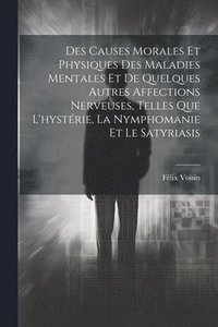 bokomslag Des Causes Morales Et Physiques Des Maladies Mentales Et De Quelques Autres Affections Nerveuses, Telles Que L'hystrie, La Nymphomanie Et Le Satyriasis