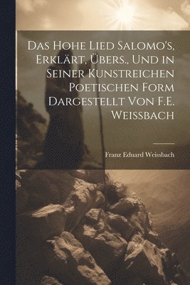 Das Hohe Lied Salomo's, Erklrt, bers., Und in Seiner Kunstreichen Poetischen Form Dargestellt Von F.E. Weissbach 1