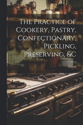 bokomslag The Practice of Cookery, Pastry, Confectionary, Pickling, Preserving, &c