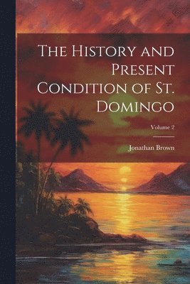 Jonathan Brown - History and Present Condition of St. Domingo; Volume 2, Häftad