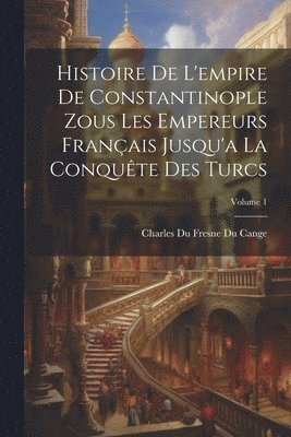 Charles Du Fresne Du Cange - Histoire De L'empire De Constantinople Zous Les Empereurs Français Jusqu'a La Conquête Des Turcs; Volume 1, Häftad